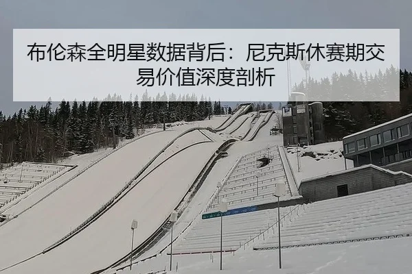 布伦森全明星数据背后：尼克斯休赛期交易价值深度剖析