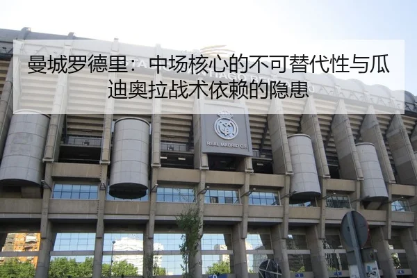 曼城罗德里：中场核心的不可替代性与瓜迪奥拉战术依赖的隐患