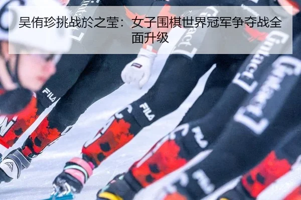 wu-you-zhen-tiao-zhan-yu-zhi-ying-nv-zi-wei-qi-shi-jie-guan-jun-zheng-duo-zhan-quan-mian-sheng-ji-2-542.jpg