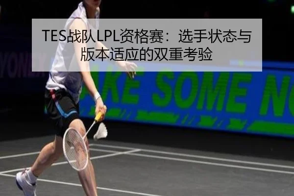TES战队LPL资格赛：选手状态与版本适应的双重考验