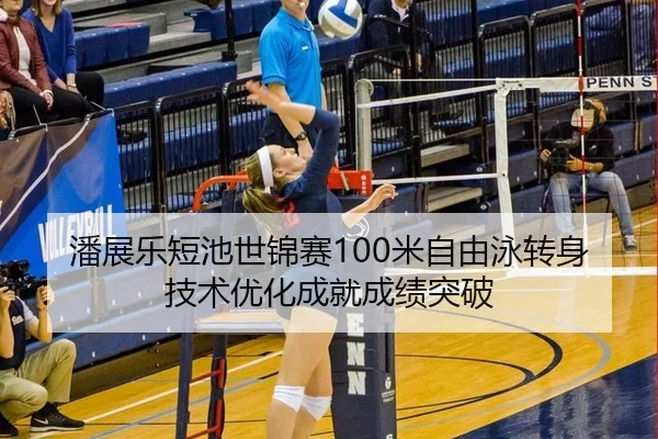 潘展乐短池世锦赛100米自由泳转身技术优化成就成绩突破