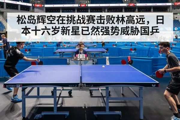 松岛辉空在挑战赛击败林高远，日本十六岁新星已然强势威胁国乒