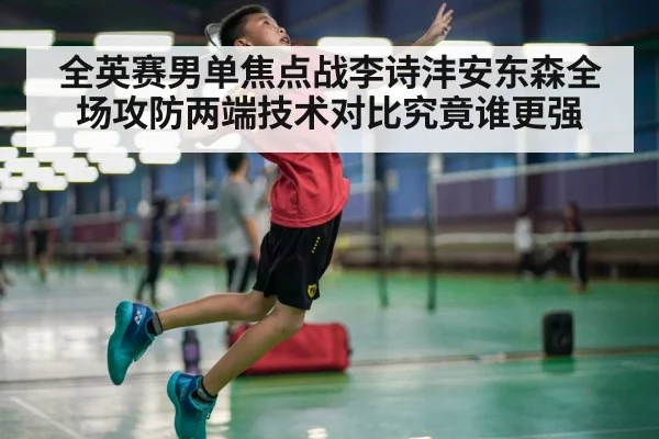 全英赛男单焦点战李诗沣安东森全场攻防两端技术对比究竟谁更强