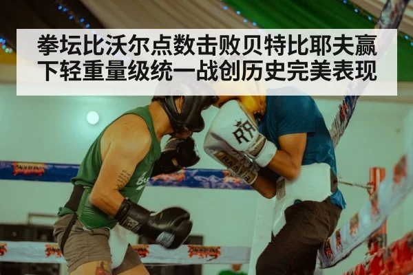 拳坛比沃尔点数击败贝特比耶夫赢下轻重量级统一战创历史完美表现