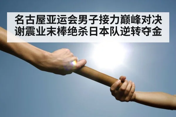 名古屋亚运会男子接力巅峰对决 谢震业末棒绝杀日本队逆转夺金