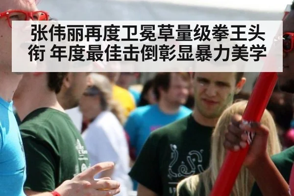 张伟丽再度卫冕草量级拳王头衔 年度最佳击倒彰显暴力美学