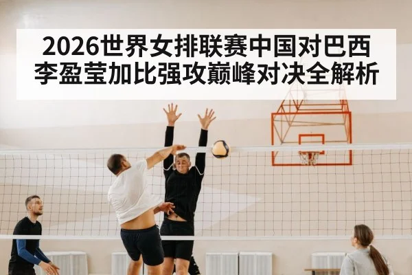 2026世界女排联赛中国对巴西李盈莹加比强攻巅峰对决全解析
