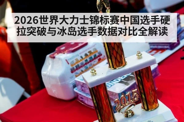 2026世界大力士锦标赛中国选手硬拉突破与冰岛选手数据对比全解读